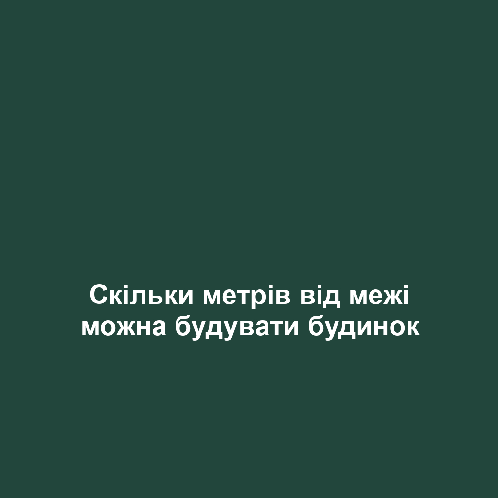 Скільки метрів від межі можна будувати будинок